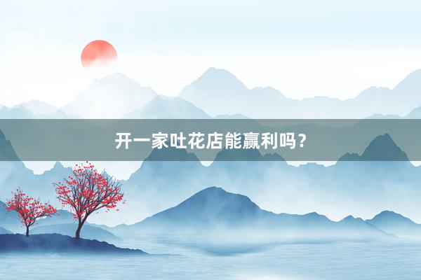 开一家吐花店能赢利吗？