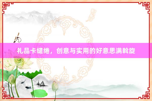 礼品卡缱绻,创意与实用的好意思满斡旋